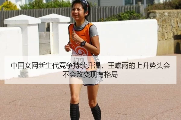 中国女网新生代竞争持续升温，王曦雨的上升势头会不会改变现有格局